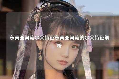 东南亚河流水文特征东南亚河流的水文特征解析